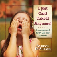 I Just Can't Take It Anymore!: Encouragement When Life Gets You Down I Just Can't Take It Anymore!: Encouragement When Life Gets You Down