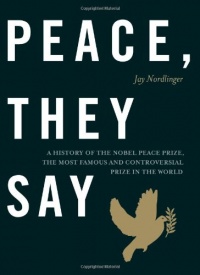 Peace, They Say: A History of the Nobel Peace Prize, the Most Famous and Controversial Prize in the World Peace, They Say: A History of the Nobel Peace Prize, the Most Famous and Controversial Prize in the World