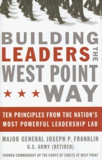Building Leaders the West Point Way: Ten Principles from the Nation's Most Powerful Leadership Lab Building Leaders the West Point Way: Ten Principles from the Nation's Most Powerful Leadership Lab