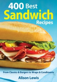 400 Best Sandwich Recipes: From Classics and Burgers to Wraps and Condiments 400 Best Sandwich Recipes: From Classics and Burgers to Wraps and Condiments