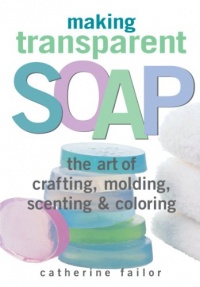 Making Transparent Soap: The Art Of Crafting, Molding, Scenting & Coloring Making Transparent Soap: The Art Of Crafting, Molding, Scenting & Coloring