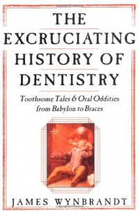 The Excruciating History of Dentistry: Toothsome Tales & Oral Oddities from Babylon to Braces