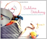 Sublime Stitching: Hundreds of Hip Embroidery Patterns and How-To Sublime Stitching: Hundreds of Hip Embroidery Patterns and How-To
