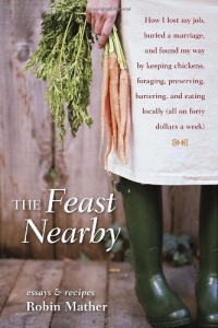 The Feast Nearby: How I lost my job, buried a marriage, and found my way by keeping chickens, foraging, preserving, bartering, and eating locally (all on $40 a week) The Feast Nearby: How I lost my job, buried a marriage, and found my way by keeping chickens, foraging, preserving, bartering, and eating locally (all on $40 a week)