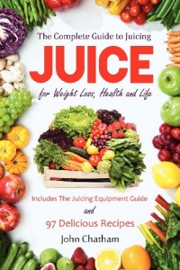 Juice: The Complete Guide to Juicing for Weight Loss, Health and Life - Includes The Juicing Equipment Guide and 97 Delicious Recipes