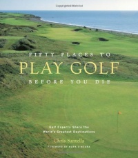 Fifty Places to Play Golf Before You Die: Golf Experts Share the World's Greatest Destinations Fifty Places to Play Golf Before You Die: Golf Experts Share the World's Greatest Destinations