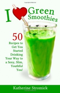 I Love Green Smoothies: 50 Recipes to Get You Started Drinking Your Way To A Sexy, Slim, Youthful You!