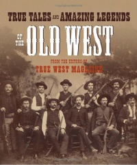 True Tales and Amazing Legends of the Old West: From True West Magazine True Tales and Amazing Legends of the Old West: From True West Magazine