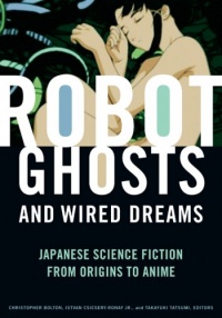 Robot Ghosts and Wired Dreams: Japanese Science Fiction from Origins to Anime