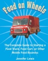 Food On Wheels: The Complete Guide To Starting A Food Truck, Food Cart, Or Other Mobile Food Business