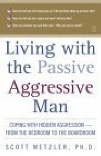 Living with the Passive-Aggressive Man: Coping with Hidden Aggression - From the Bedroom to the Boardroom Living with the Passive-Aggressive Man: Coping with Hidden Aggression - From the Bedroom to the Boardroom