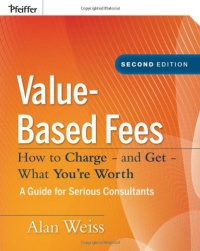 Value-Based Fees: How to Charge - and Get - What You're Worth Value-Based Fees: How to Charge - and Get - What You're Worth