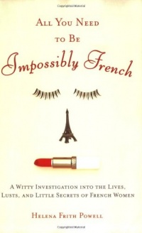 All You Need to Be Impossibly French: A Witty Investigation into the Lives, Lusts, and Little Secrets of French Women