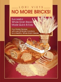 No More Bricks! Successful Whole Grain Bread Made Quick & Easy No More Bricks! Successful Whole Grain Bread Made Quick & Easy