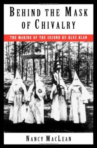Behind the Mask of Chivalry: The Making of the Second Ku Klux Klan Behind the Mask of Chivalry: The Making of the Second Ku Klux Klan
