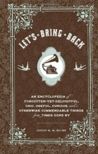 Let's Bring Back: An Encyclopedia of Forgotten-Yet-Delightful, Chic, Useful, Curious, and Otherwise Commendable Things from Times Gone By Let's Bring Back: An Encyclopedia of Forgotten-Yet-Delightful, Chic, Useful, Curious, and Otherwise Commendable Things from Times Gone By