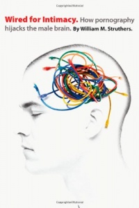 Wired for Intimacy: How Pornography Hijacks the Male Brain Wired for Intimacy: How Pornography Hijacks the Male Brain
