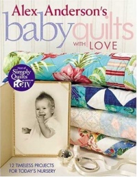 Alex Anderson's Baby Quilts With Love: 12 Timeless Projects for Today's Nursery Alex Anderson's Baby Quilts With Love: 12 Timeless Projects for Today's Nursery
