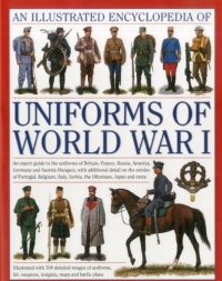 The Illustrated Encyclopedia of Uniforms of World War I: An expert guide to the uniforms of Britain, France, Russia, America, Germany and Austro-Hungary with over 450 colour illustrations The Illustrated Encyclopedia of Uniforms of World War I: An expert guide to the uniforms of Britain, France, Russia, America, Germany and Austro-Hungary with over 450 colour illustrations