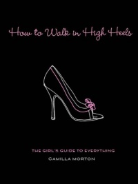 How to Walk in High Heels: The Girl's Guide to Everything How to Walk in High Heels: The Girl's Guide to Everything