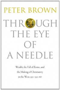 Through the Eye of a Needle: Wealth, the Fall of Rome, and the Making of Christianity in the West, 350-550 AD Through the Eye of a Needle: Wealth, the Fall of Rome, and the Making of Christianity in the West, 350-550 AD
