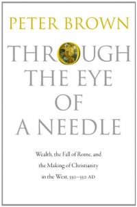 Through the Eye of a Needle: Wealth, the Fall of Rome, and the Making of Christianity in the West, 350-550 AD