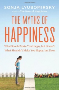 The Myths of Happiness: What Should Make You Happy, but Doesn't, What Shouldn't Make You Happy, but Does The Myths of Happiness: What Should Make You Happy, but Doesn't, What Shouldn't Make You Happy, but Does