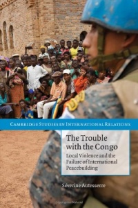 The Trouble with the Congo: Local Violence and the Failure of International Peacebuilding (Cambridge Studies in International Relations) The Trouble with the Congo: Local Violence and the Failure of International Peacebuilding (Cambridge Studies in International Relations)