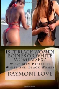 Is It Black Women Bodies or White Women Sex?: What Men Prefer In White and Black Women Is It Black Women Bodies or White Women Sex?: What Men Prefer In White and Black Women