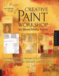 Creative Paint Workshop for Mixed-Media Artists: Experimental Techniques for Composition, Layering, Texture, Imagery, and Encaustic Creative Paint Workshop for Mixed-Media Artists: Experimental Techniques for Composition, Layering, Texture, Imagery, and Encaustic