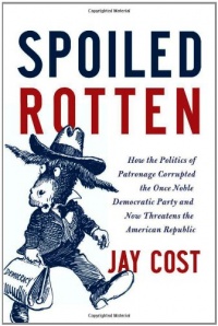 Spoiled Rotten: How the Politics of Patronage Corrupted the Once Noble Democratic Party and Now Threatens the American Republic