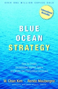Blue Ocean Strategy: How To Create Uncontested Market Space And Make The Competition Irrelevant Blue Ocean Strategy: How To Create Uncontested Market Space And Make The Competition Irrelevant