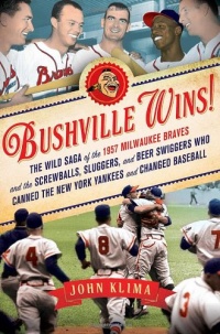 Bushville Wins!: The Wild Saga of the 1957 Milwaukee Braves and the Screwballs, Sluggers, and Beer Swiggers Who Canned the New York Yankees and Changed Baseball Bushville Wins!: The Wild Saga of the 1957 Milwaukee Braves and the Screwballs, Sluggers, and Beer Swiggers Who Canned the New York Yankees and Changed Baseball