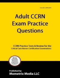 Adult Ccrn Exam Practice Questions: Ccrn Practice Tests and Review for the Critical Care Nurses Certification Examinations Adult Ccrn Exam Practice Questions: Ccrn Practice Tests and Review for the Critical Care Nurses Certification Examinations