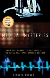Medical Mysteries: From the Bizarre to the Deadly . . . The Cases That Have Baffled Doctors Medical Mysteries: From the Bizarre to the Deadly . . . The Cases That Have Baffled Doctors