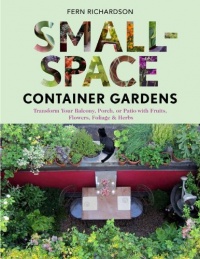 Small-Space Container Gardens: Transform Your Balcony, Porch, or Patio with Fruits, Flowers, Foliage, and Herbs