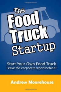 The Food Truck Startup: Start Your Own Food Truck - Leave the Corporate World Behind (Food Truck Startup Series) (Volume 1)