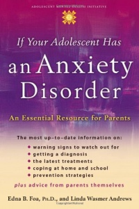 If Your Adolescent Has an Anxiety Disorder: An Essential Resource for Parents (Annenberg Foundation Trust at Sunnylands' Adolescent Mental Health Initiative) If Your Adolescent Has an Anxiety Disorder: An Essential Resource for Parents (Annenberg Foundation Trust at Sunnylands' Adolescent Mental Health Initiative)