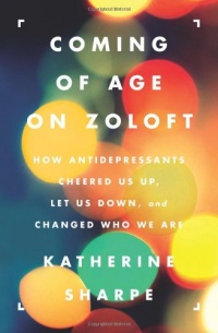 Coming of Age on Zoloft: How Antidepressants Cheered Us Up, Let Us Down, and Changed Who We Are Coming of Age on Zoloft: How Antidepressants Cheered Us Up, Let Us Down, and Changed Who We Are