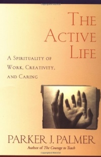 The Active Life: A Spirituality of Work, Creativity, and Caring The Active Life: A Spirituality of Work, Creativity, and Caring