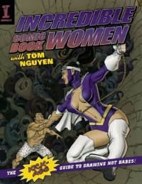 Incredible Comic Book Women with Tom Nguyen: The Kick-Ass Guide to Drawing Hot Babes! Incredible Comic Book Women with Tom Nguyen: The Kick-Ass Guide to Drawing Hot Babes!
