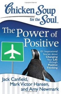 Chicken Soup for the Soul: The Power of Positive: 101 Inspirational Stories about Changing Your Life through Positive Thinking Chicken Soup for the Soul: The Power of Positive: 101 Inspirational Stories about Changing Your Life through Positive Thinking