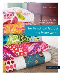 The Practical Guide to Patchwork: New Basics for the Modern Quiltmaker, 12 Quilt Projects The Practical Guide to Patchwork: New Basics for the Modern Quiltmaker, 12 Quilt Projects