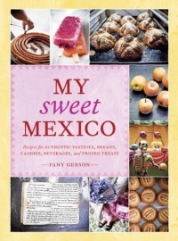 My Sweet Mexico: Recipes for Authentic Pastries, Breads, Candies, Beverages, and Frozen Treats My Sweet Mexico: Recipes for Authentic Pastries, Breads, Candies, Beverages, and Frozen Treats