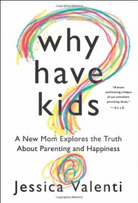 Why Have Kids?: A New Mom Explores the Truth About Parenting and Happiness Why Have Kids?: A New Mom Explores the Truth About Parenting and Happiness