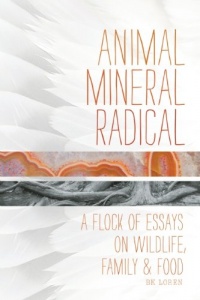 Animal, Mineral, Radical: Essays on Wildlife, Family, and Food Animal, Mineral, Radical: Essays on Wildlife, Family, and Food