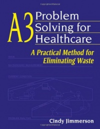 A3 Problem Solving for Healthcare: A Practical Method for Eliminating Waste A3 Problem Solving for Healthcare: A Practical Method for Eliminating Waste