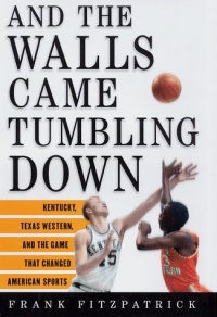 And the Walls Came Tumbling Down: Kentucky, Texas Western, and the Game That Changed American Sports And the Walls Came Tumbling Down: Kentucky, Texas Western, and the Game That Changed American Sports