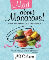 Mad About Macarons!: Make Macarons Like the French Mad About Macarons!: Make Macarons Like the French