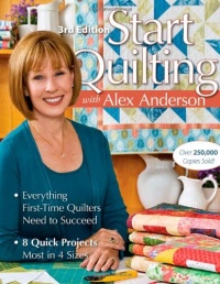 Start Quilting with Alex Anderson: Everything First-Time Quilters Need to Succeed; 8 Quick Projects--Most in 4 Sizes Start Quilting with Alex Anderson: Everything First-Time Quilters Need to Succeed; 8 Quick Projects--Most in 4 Sizes